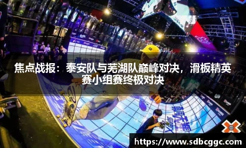 焦点战报：泰安队与芜湖队巅峰对决，滑板精英赛小组赛终极对决