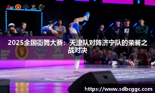 2025全国街舞大赛：天津队对阵济宁队的荣誉之战对决
