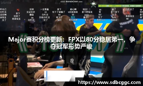 Major赛积分榜更新：FPX以80分稳居第一，争夺冠军形势严峻