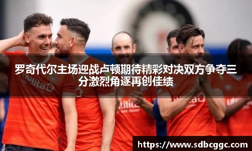 罗奇代尔主场迎战卢顿期待精彩对决双方争夺三分激烈角逐再创佳绩